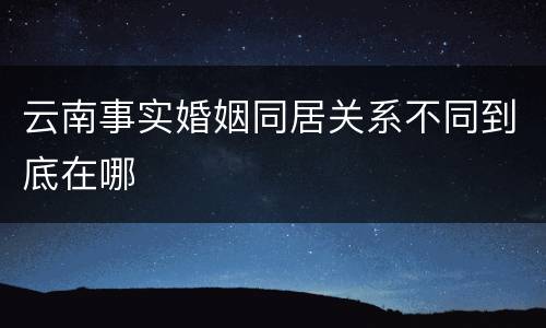 云南事实婚姻同居关系不同到底在哪