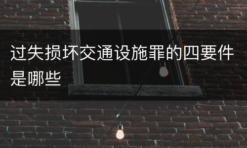 过失损坏交通设施罪的四要件是哪些