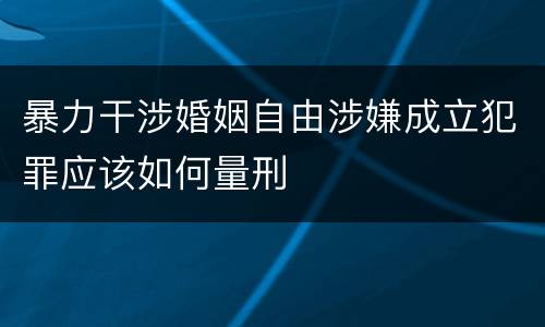 暴力干涉婚姻自由涉嫌成立犯罪应该如何量刑