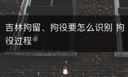 吉林拘留、拘役要怎么识别 拘役过程