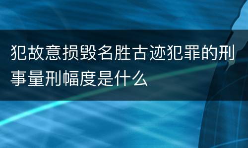 犯故意损毁名胜古迹犯罪的刑事量刑幅度是什么