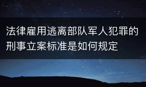 法律雇用逃离部队军人犯罪的刑事立案标准是如何规定