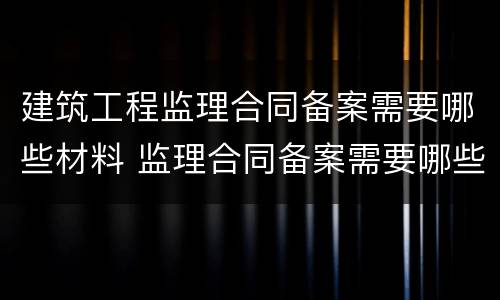 建筑工程监理合同备案需要哪些材料 监理合同备案需要哪些资料