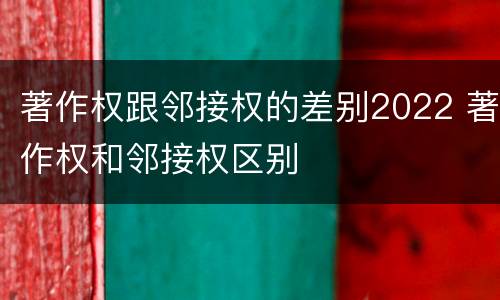 著作权跟邻接权的差别2022 著作权和邻接权区别