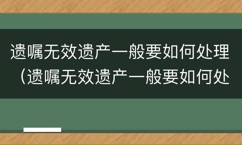 遗嘱无效遗产一般要如何处理（遗嘱无效遗产一般要如何处理才能生效）