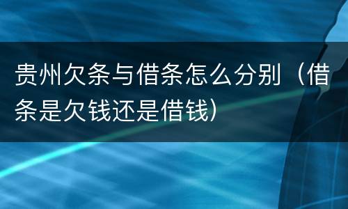 贵州欠条与借条怎么分别（借条是欠钱还是借钱）