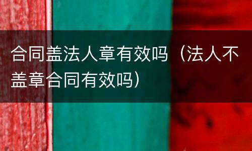合同盖法人章有效吗（法人不盖章合同有效吗）