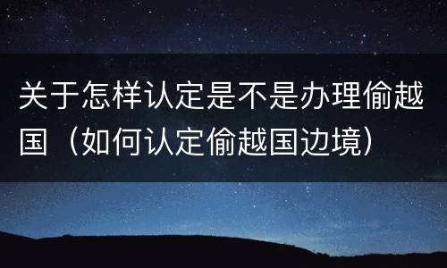 关于怎样认定是不是办理偷越国（如何认定偷越国边境）