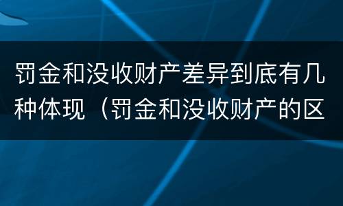 罚金和没收财产差异到底有几种体现（罚金和没收财产的区别）