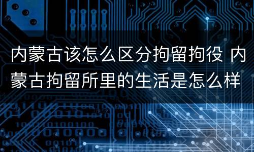 内蒙古该怎么区分拘留拘役 内蒙古拘留所里的生活是怎么样的