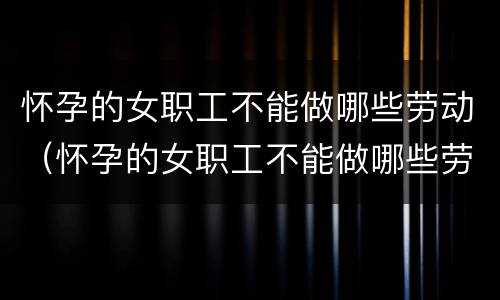 怀孕的女职工不能做哪些劳动（怀孕的女职工不能做哪些劳动活动）