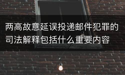 两高故意延误投递邮件犯罪的司法解释包括什么重要内容