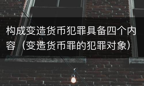 构成变造货币犯罪具备四个内容（变造货币罪的犯罪对象）