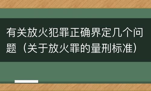 有关放火犯罪正确界定几个问题（关于放火罪的量刑标准）