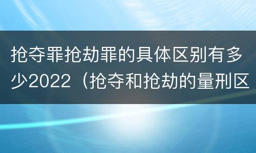 抢夺罪抢劫罪的具体区别有多少2022（抢夺和抢劫的量刑区别）
