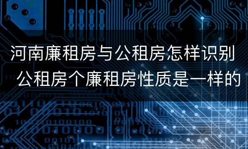 河南廉租房与公租房怎样识别 公租房个廉租房性质是一样的吗