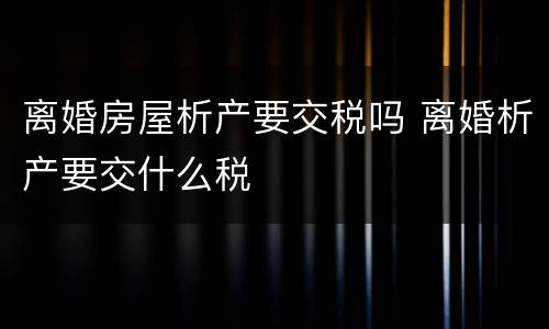 离婚房屋析产要交税吗 离婚析产要交什么税