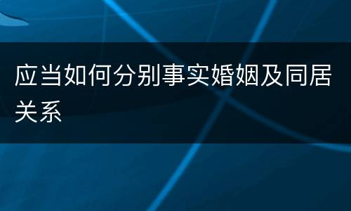 应当如何分别事实婚姻及同居关系