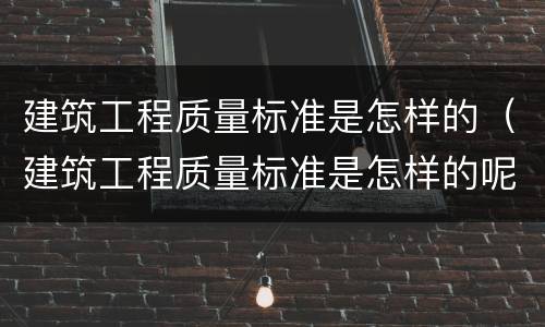 建筑工程质量标准是怎样的（建筑工程质量标准是怎样的呢）