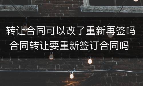转让合同可以改了重新再签吗 合同转让要重新签订合同吗