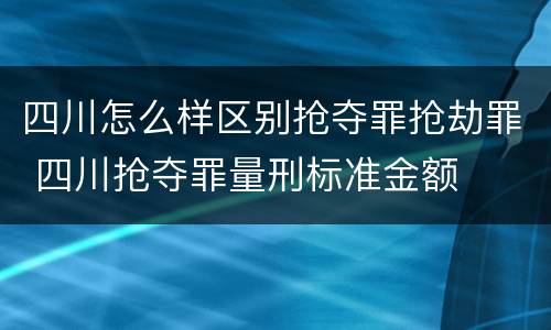 四川怎么样区别抢夺罪抢劫罪 四川抢夺罪量刑标准金额