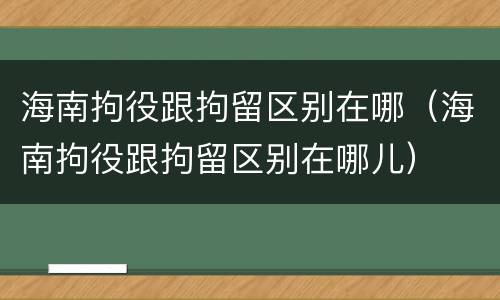 海南拘役跟拘留区别在哪（海南拘役跟拘留区别在哪儿）