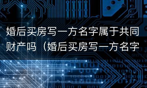 婚后买房写一方名字属于共同财产吗（婚后买房写一方名字属于共同财产吗2023）