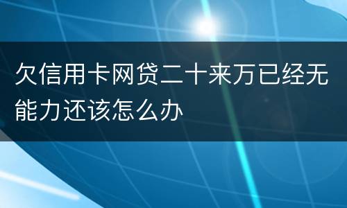 欠信用卡网贷二十来万已经无能力还该怎么办