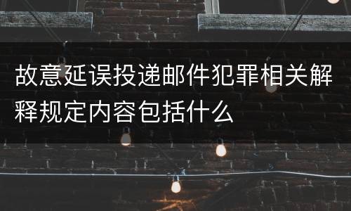 故意延误投递邮件犯罪相关解释规定内容包括什么