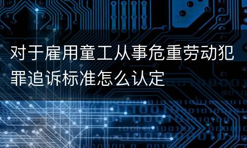 对于雇用童工从事危重劳动犯罪追诉标准怎么认定