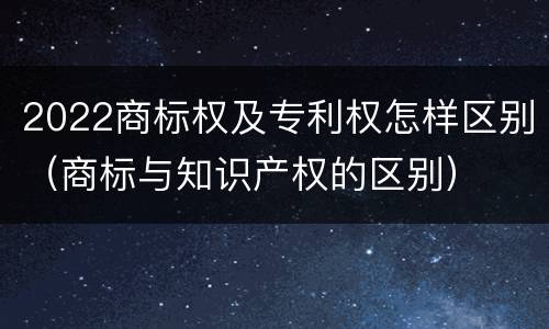 2022商标权及专利权怎样区别(商标与知识产权的区别)