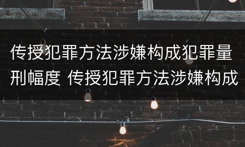 传授犯罪方法涉嫌构成犯罪量刑幅度 传授犯罪方法涉嫌构成犯罪量刑幅度是多少
