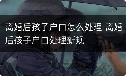 离婚后孩子户口怎么处理 离婚后孩子户口处理新规