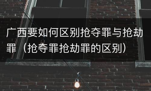 广西要如何区别抢夺罪与抢劫罪（抢夺罪抢劫罪的区别）