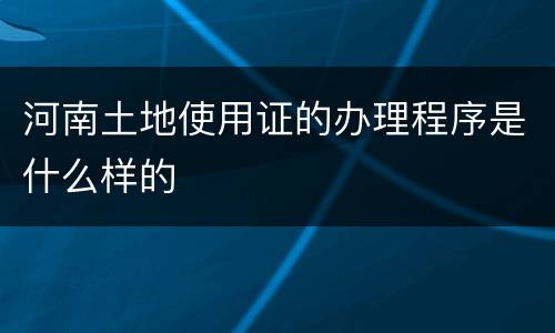 河南土地使用证的办理程序是什么样的