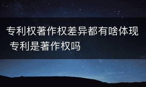 专利权著作权差异都有啥体现 专利是著作权吗