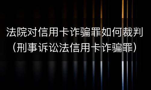法院对信用卡诈骗罪如何裁判（刑事诉讼法信用卡诈骗罪）