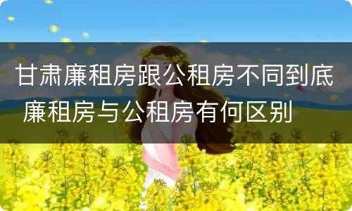 甘肃廉租房跟公租房不同到底 廉租房与公租房有何区别