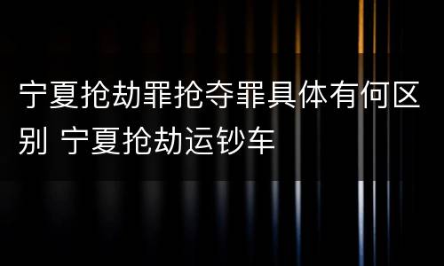 宁夏抢劫罪抢夺罪具体有何区别 宁夏抢劫运钞车