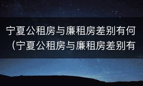 宁夏公租房与廉租房差别有何（宁夏公租房与廉租房差别有何区别）