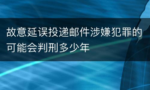 故意延误投递邮件涉嫌犯罪的可能会判刑多少年