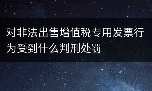 对非法出售增值税专用发票行为受到什么判刑处罚