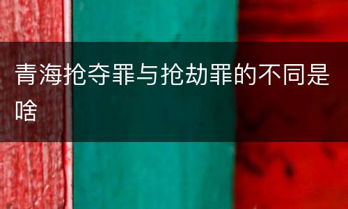 青海抢夺罪与抢劫罪的不同是啥