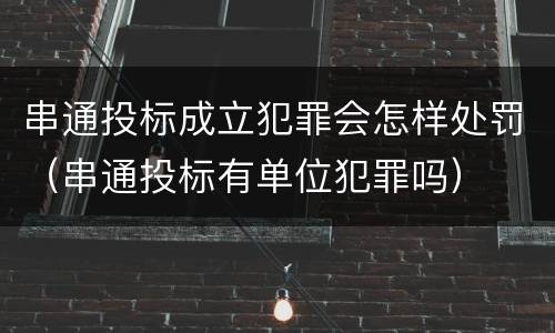 串通投标成立犯罪会怎样处罚（串通投标有单位犯罪吗）