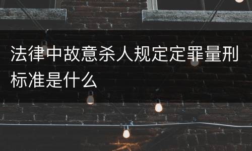 法律中故意杀人规定定罪量刑标准是什么