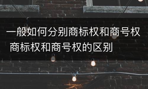一般如何分别商标权和商号权 商标权和商号权的区别