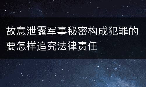 故意泄露军事秘密构成犯罪的要怎样追究法律责任