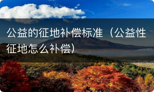 公益的征地补偿标准（公益性征地怎么补偿）