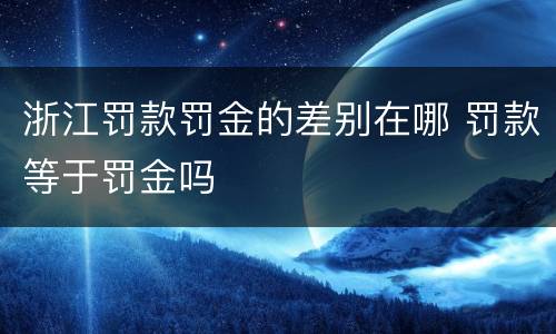 浙江罚款罚金的差别在哪 罚款等于罚金吗