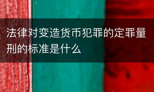 法律对变造货币犯罪的定罪量刑的标准是什么
